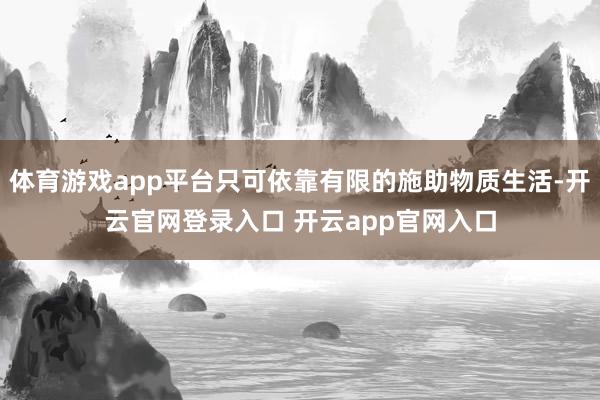 体育游戏app平台只可依靠有限的施助物质生活-开云官网登录入口 开云app官网入口