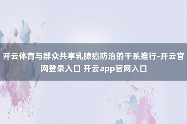 开云体育与群众共享乳腺癌防治的干系推行-开云官网登录入口 开云app官网入口