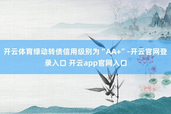 开云体育绿动转债信用级别为“AA+”-开云官网登录入口 开云app官网入口