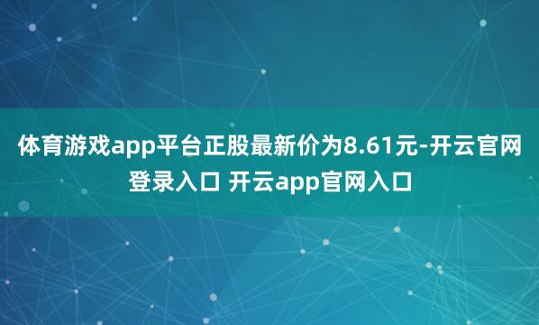 体育游戏app平台正股最新价为8.61元-开云官网登录入口 开云app官网入口