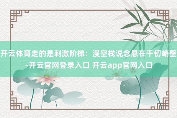 开云体育走的是刺激阶梯：漫空栈说念悬在千仞峭壁-开云官网登录入口 开云app官网入口