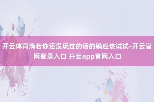 开云体育淌若你还没玩过的话的确应该试试-开云官网登录入口 开云app官网入口