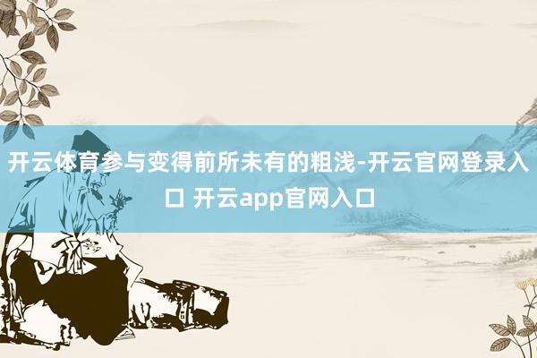开云体育参与变得前所未有的粗浅-开云官网登录入口 开云app官网入口