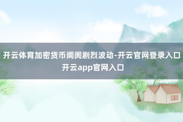 开云体育加密货币阛阓剧烈波动-开云官网登录入口 开云app官网入口