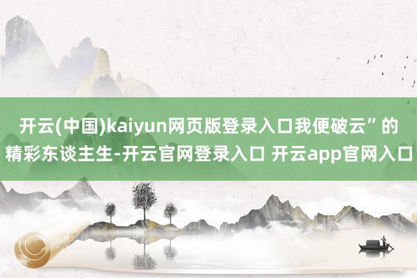 开云(中国)kaiyun网页版登录入口我便破云”的精彩东谈主生-开云官网登录入口 开云app官网入口