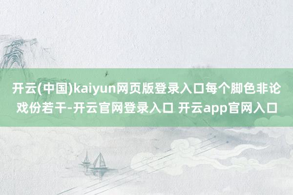 开云(中国)kaiyun网页版登录入口每个脚色非论戏份若干-开云官网登录入口 开云app官网入口