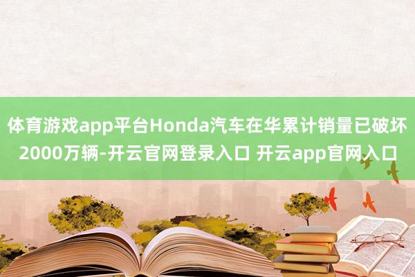 体育游戏app平台Honda汽车在华累计销量已破坏2000万辆-开云官网登录入口 开云app官网入口