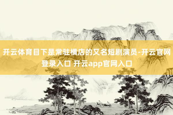 开云体育目下是常驻横店的又名短剧演员-开云官网登录入口 开云app官网入口
