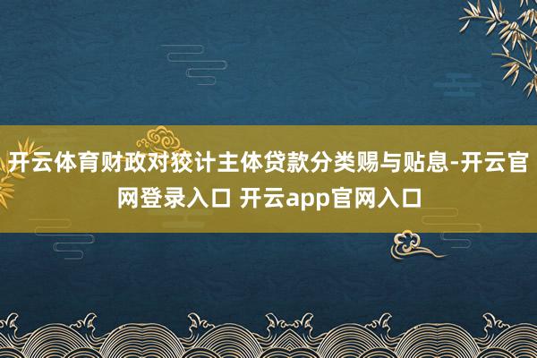 开云体育财政对狡计主体贷款分类赐与贴息-开云官网登录入口 开云app官网入口