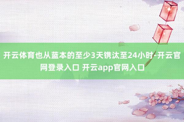 开云体育也从蓝本的至少3天镌汰至24小时-开云官网登录入口 开云app官网入口