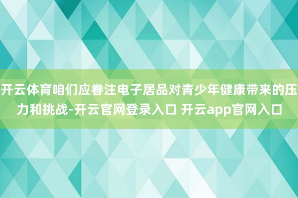 开云体育咱们应眷注电子居品对青少年健康带来的压力和挑战-开云官网登录入口 开云app官网入口