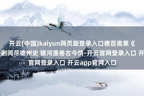 开云(中国)kaiyun网页版登录入口德百奥莱《德运银河》：一剧阅尽德州史 银河漫卷古今情-开云官网登录入口 开云app官网入口