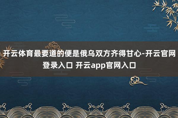 开云体育最要道的便是俄乌双方齐得甘心-开云官网登录入口 开云app官网入口