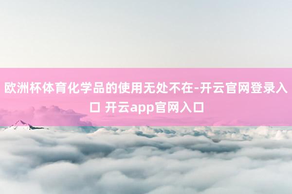 欧洲杯体育化学品的使用无处不在-开云官网登录入口 开云app官网入口