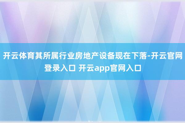 开云体育其所属行业房地产设备现在下落-开云官网登录入口 开云app官网入口