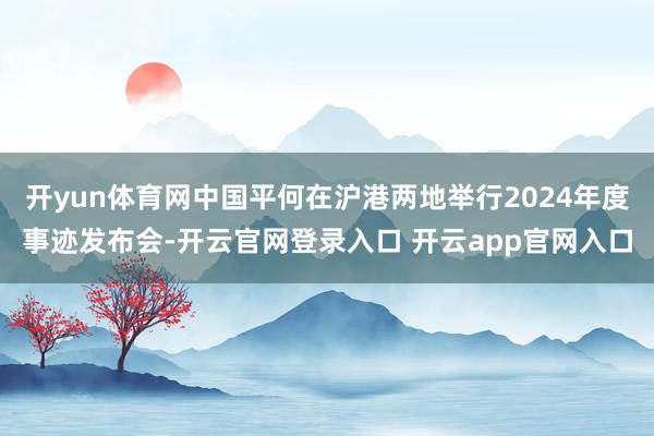 开yun体育网中国平何在沪港两地举行2024年度事迹发布会-开云官网登录入口 开云app官网入口