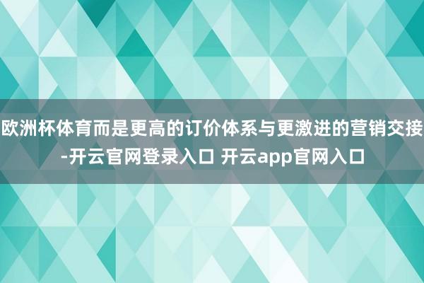 欧洲杯体育而是更高的订价体系与更激进的营销交接-开云官网登录入口 开云app官网入口