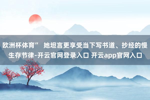 欧洲杯体育”  她坦言更享受当下写书道、抄经的慢生存节律-开云官网登录入口 开云app官网入口