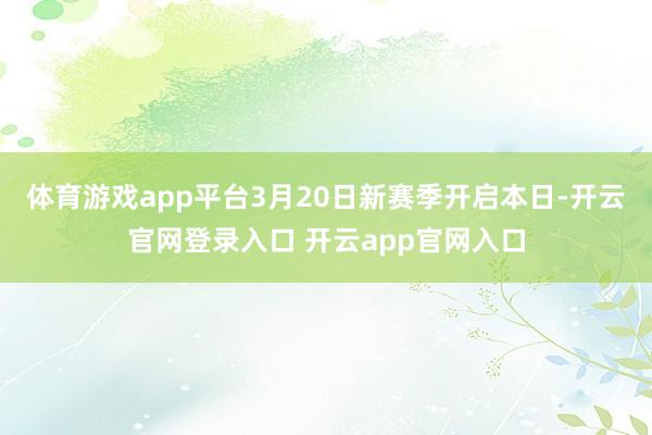 体育游戏app平台3月20日新赛季开启本日-开云官网登录入口 开云app官网入口