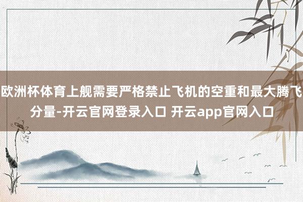 欧洲杯体育上舰需要严格禁止飞机的空重和最大腾飞分量-开云官网登录入口 开云app官网入口