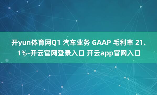 开yun体育网Q1 汽车业务 GAAP 毛利率 21.1%-开云官网登录入口 开云app官网入口
