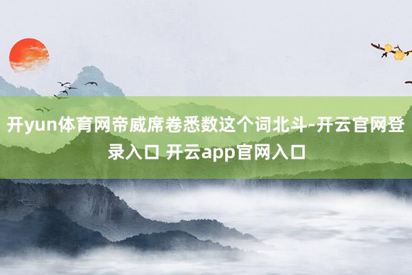开yun体育网帝威席卷悉数这个词北斗-开云官网登录入口 开云app官网入口