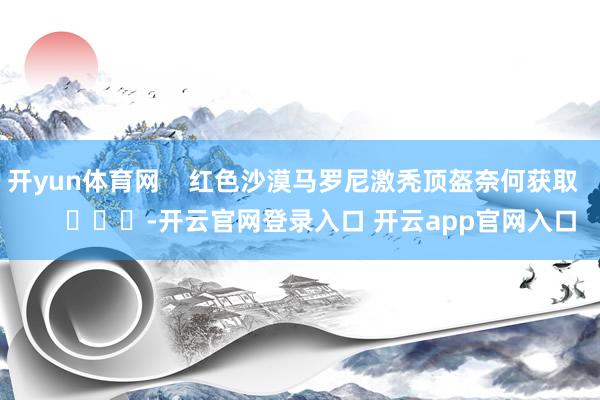 开yun体育网    红色沙漠马罗尼激秃顶盔奈何获取        			-开云官网登录入口 开云app官网入口