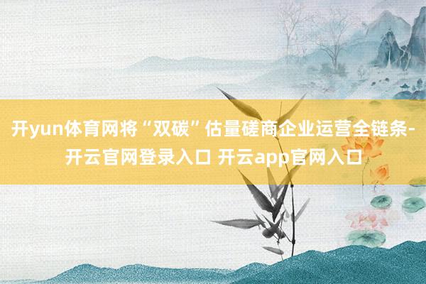 开yun体育网将“双碳”估量磋商企业运营全链条-开云官网登录入口 开云app官网入口