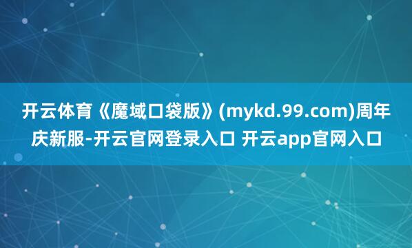 开云体育《魔域口袋版》(mykd.99.com)周年庆新服-开云官网登录入口 开云app官网入口