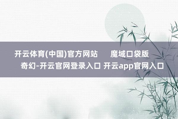 开云体育(中国)官方网站      魔域口袋版          奇幻-开云官网登录入口 开云app官网入口
