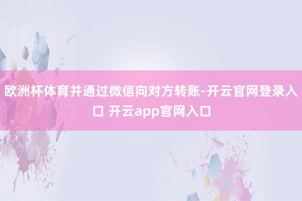 欧洲杯体育并通过微信向对方转账-开云官网登录入口 开云app官网入口