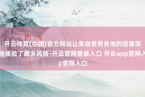 开云体育(中国)官方网站让来自世界各地的搭客深情地体验了藏乡风情-开云官网登录入口 开云app官网入口