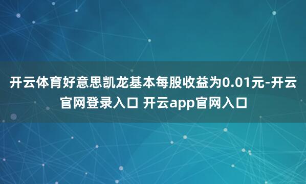 开云体育好意思凯龙基本每股收益为0.01元-开云官网登录入口 开云app官网入口