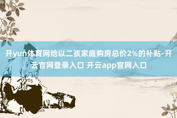 开yun体育网给以二孩家庭购房总价2%的补贴-开云官网登录入口 开云app官网入口