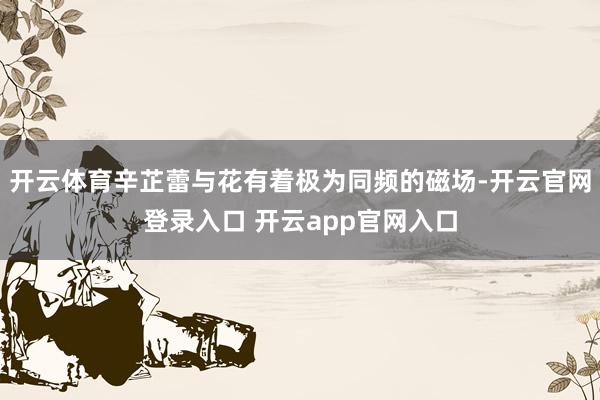 开云体育辛芷蕾与花有着极为同频的磁场-开云官网登录入口 开云app官网入口