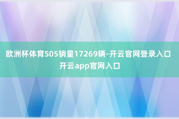 欧洲杯体育S05销量17269辆-开云官网登录入口 开云app官网入口