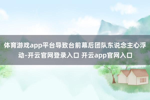 体育游戏app平台导致台前幕后团队东说念主心浮动-开云官网登录入口 开云app官网入口