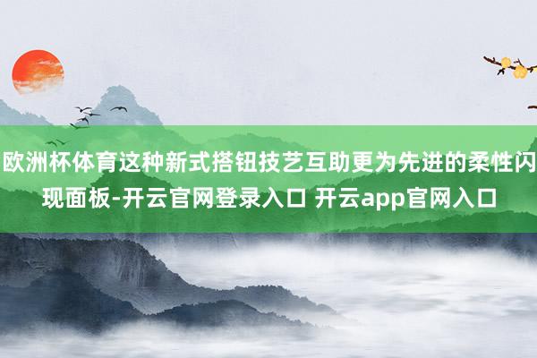 欧洲杯体育这种新式搭钮技艺互助更为先进的柔性闪现面板-开云官网登录入口 开云app官网入口