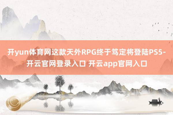 开yun体育网这款天外RPG终于笃定将登陆PS5-开云官网登录入口 开云app官网入口