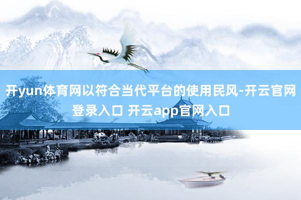 开yun体育网以符合当代平台的使用民风-开云官网登录入口 开云app官网入口