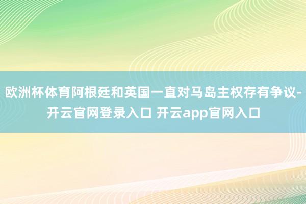 欧洲杯体育阿根廷和英国一直对马岛主权存有争议-开云官网登录入口 开云app官网入口
