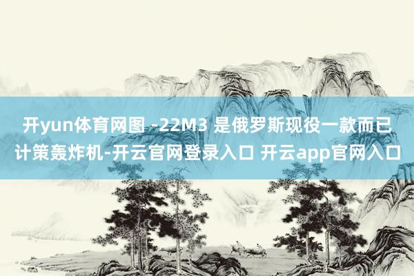 开yun体育网图 -22M3 是俄罗斯现役一款而已计策轰炸机-开云官网登录入口 开云app官网入口