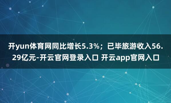 开yun体育网同比增长5.3%;已毕旅游收入56.29亿元-开云官网登录入口 开云app官网入口