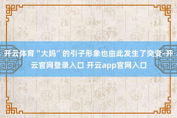 开云体育“大妈”的引子形象也由此发生了突变-开云官网登录入口 开云app官网入口