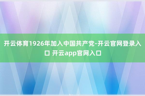 开云体育1926年加入中国共产党-开云官网登录入口 开云app官网入口