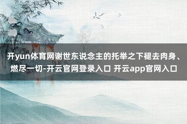 开yun体育网谢世东说念主的托举之下褪去肉身、燃尽一切-开云官网登录入口 开云app官网入口