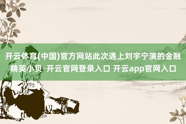 开云体育(中国)官方网站此次遇上刘宇宁演的金融精英小贝-开云官网登录入口 开云app官网入口