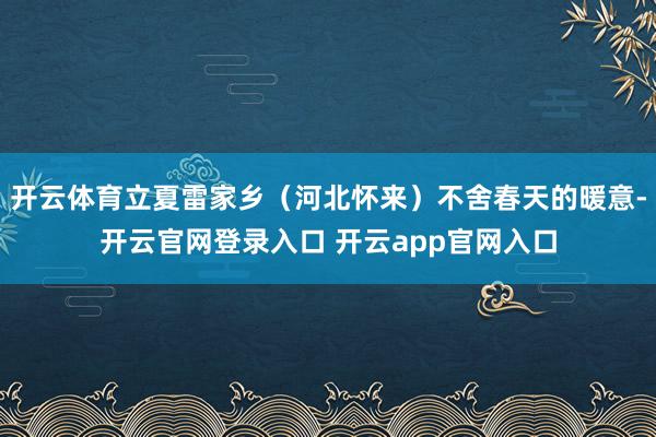 开云体育立夏雷家乡（河北怀来）不舍春天的暖意-开云官网登录入口 开云app官网入口