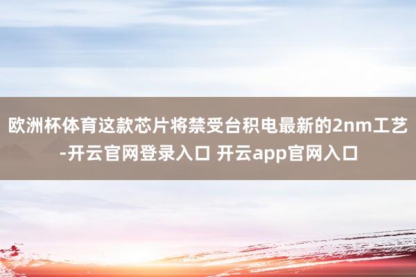 欧洲杯体育这款芯片将禁受台积电最新的2nm工艺-开云官网登录入口 开云app官网入口