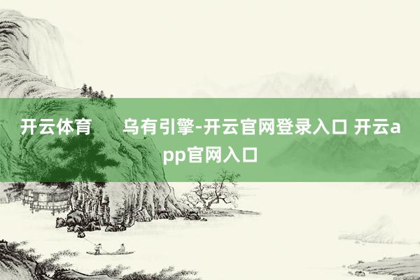 开云体育      乌有引擎-开云官网登录入口 开云app官网入口